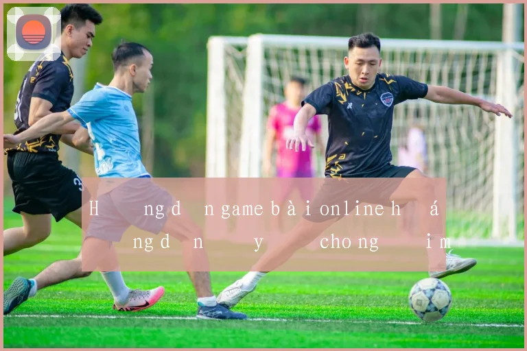 Hướng dẫn game bài online hướng dẫn đầy đủ cho người mới