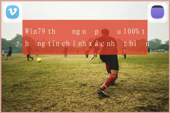 Win79 thưởng nạp đầu 100% thông tin chính xác nhất hiện nay