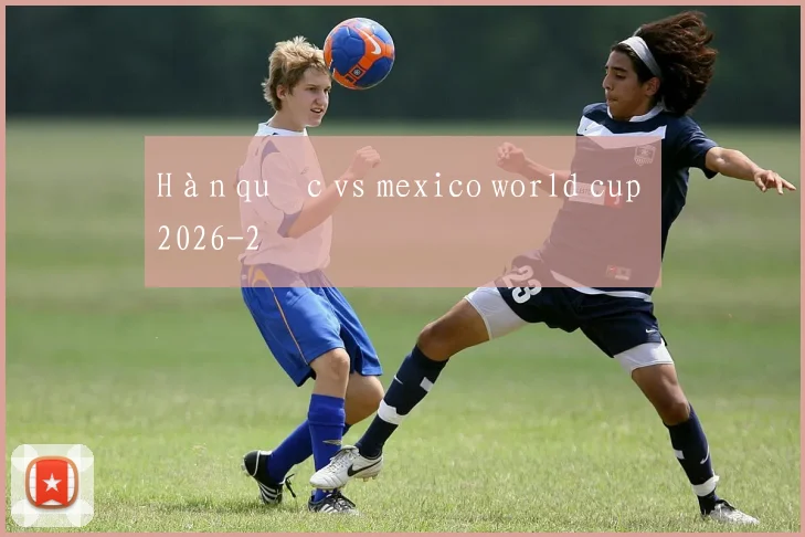 Hàn quốc vs mexico world cup 2026